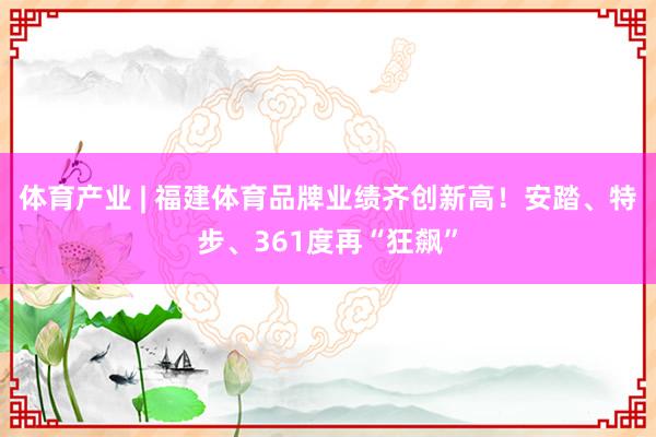 体育产业 | 福建体育品牌业绩齐创新高！安踏、特步、361度再“狂飙”
