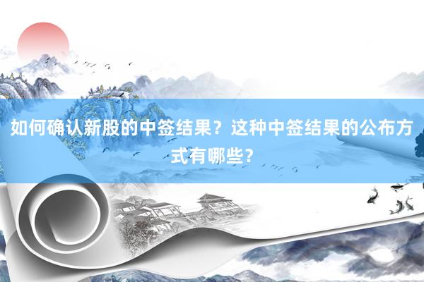 如何确认新股的中签结果？这种中签结果的公布方式有哪些？