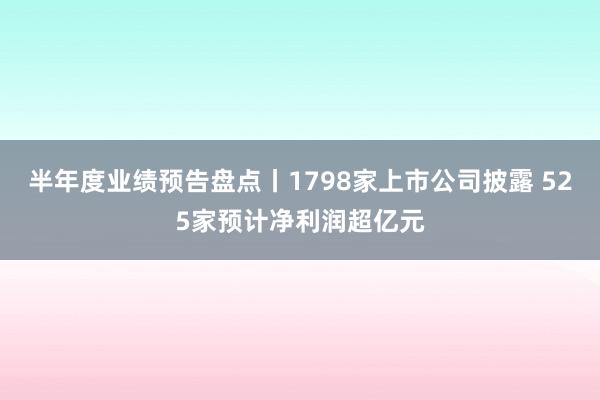 半年度业绩预告盘点丨1798家上市公司披露 525家预计净利润超亿元