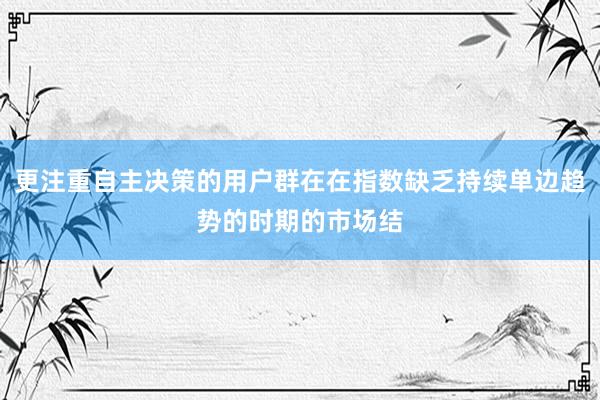 更注重自主决策的用户群在在指数缺乏持续单边趋势的时期的市场结
