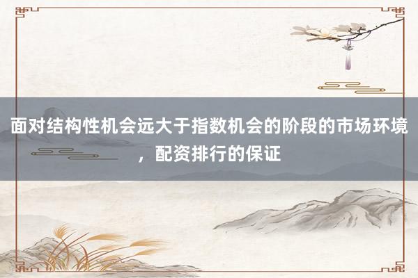 面对结构性机会远大于指数机会的阶段的市场环境，配资排行的保证