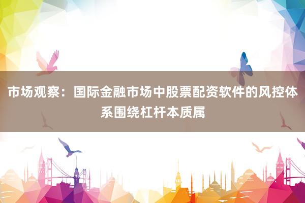 市场观察：国际金融市场中股票配资软件的风控体系围绕杠杆本质属