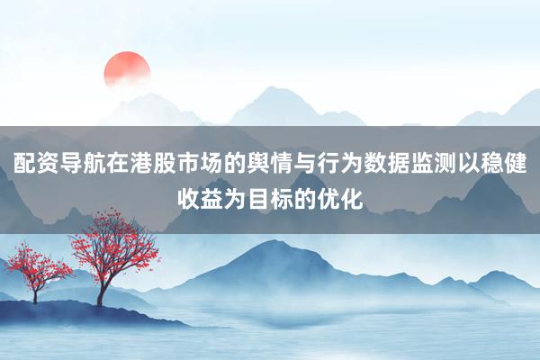 配资导航在港股市场的舆情与行为数据监测以稳健收益为目标的优化