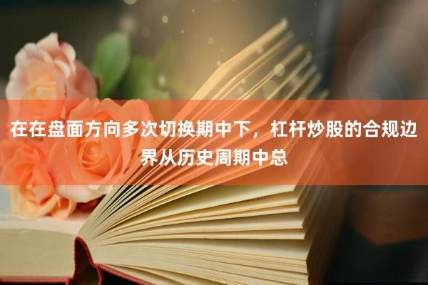在在盘面方向多次切换期中下，杠杆炒股的合规边界从历史周期中总