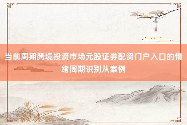 当前周期跨境投资市场元股证券配资门户入口的情绪周期识别从案例