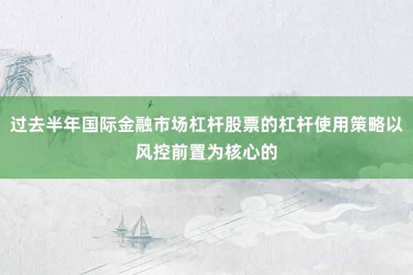 过去半年国际金融市场杠杆股票的杠杆使用策略以风控前置为核心的
