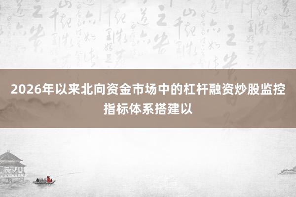 2026年以来北向资金市场中的杠杆融资炒股监控指标体系搭建以