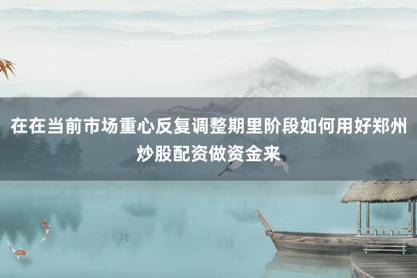 在在当前市场重心反复调整期里阶段如何用好郑州炒股配资做资金来