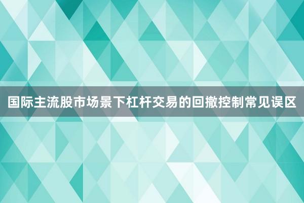 国际主流股市场景下杠杆交易的回撤控制常见误区