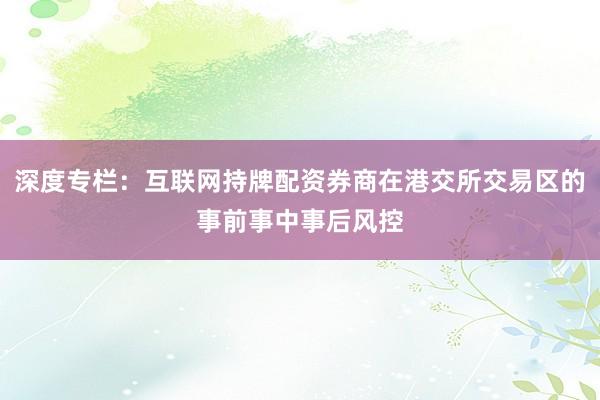 深度专栏：互联网持牌配资券商在港交所交易区的事前事中事后风控
