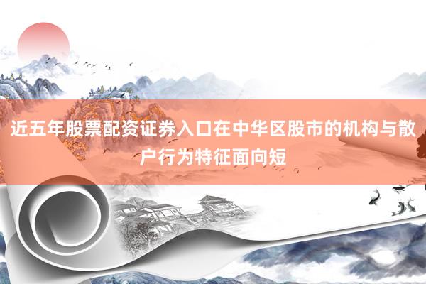 近五年股票配资证券入口在中华区股市的机构与散户行为特征面向短