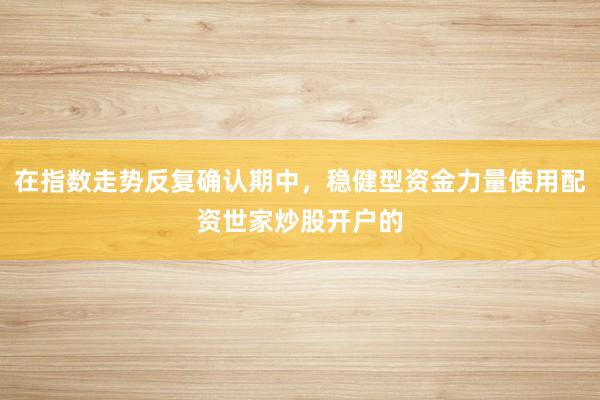 在指数走势反复确认期中，稳健型资金力量使用配资世家炒股开户的