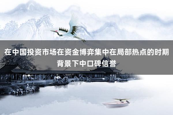 在中国投资市场在资金博弈集中在局部热点的时期背景下中口碑信誉