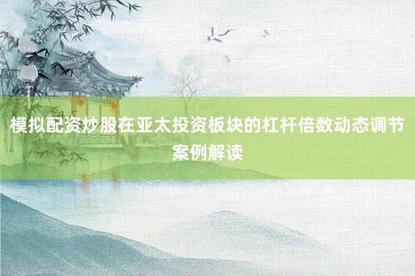 模拟配资炒股在亚太投资板块的杠杆倍数动态调节案例解读