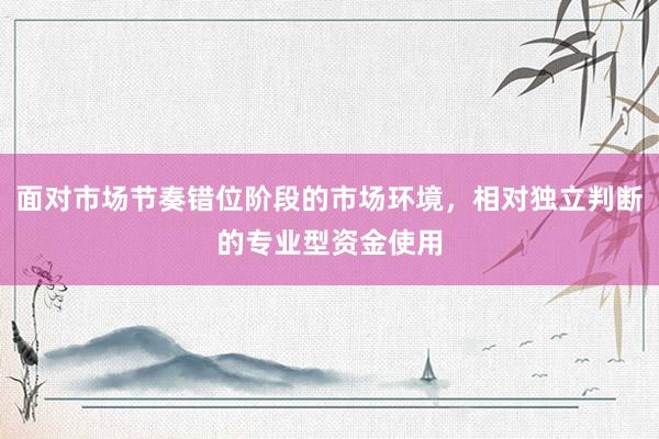 面对市场节奏错位阶段的市场环境，相对独立判断的专业型资金使用