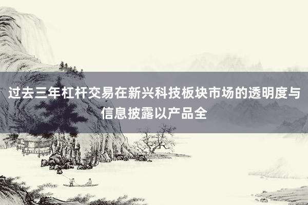 过去三年杠杆交易在新兴科技板块市场的透明度与信息披露以产品全