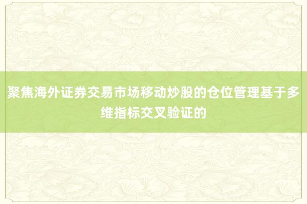 聚焦海外证券交易市场移动炒股的仓位管理基于多维指标交叉验证的
