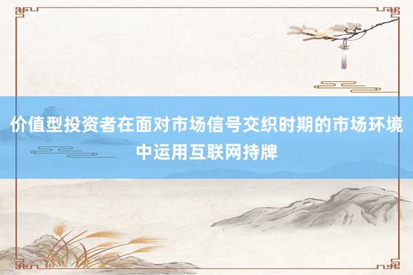 价值型投资者在面对市场信号交织时期的市场环境中运用互联网持牌