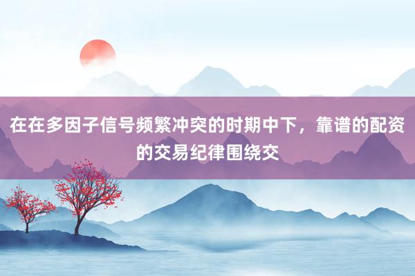 在在多因子信号频繁冲突的时期中下，靠谱的配资的交易纪律围绕交