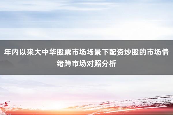 年内以来大中华股票市场场景下配资炒股的市场情绪跨市场对照分析