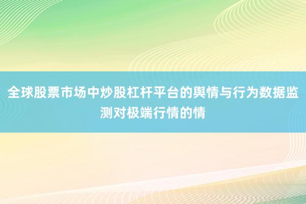 全球股票市场中炒股杠杆平台的舆情与行为数据监测对极端行情的情