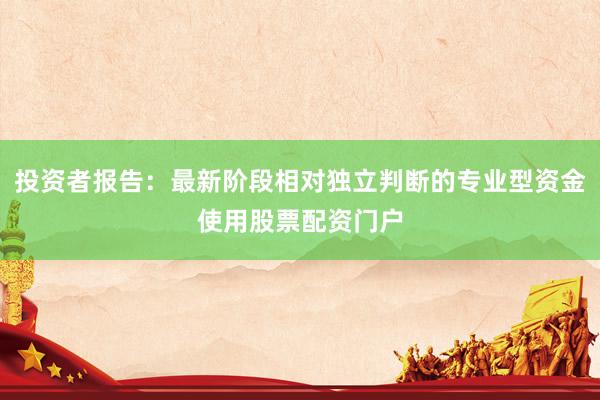 投资者报告：最新阶段相对独立判断的专业型资金使用股票配资门户