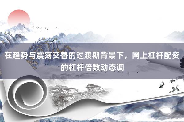 在趋势与震荡交替的过渡期背景下，网上杠杆配资的杠杆倍数动态调