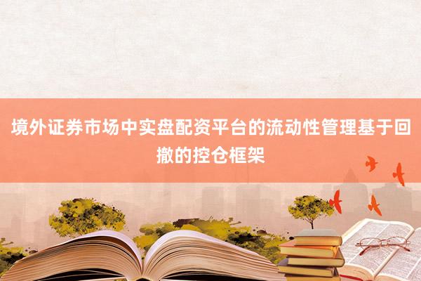 境外证券市场中实盘配资平台的流动性管理基于回撤的控仓框架