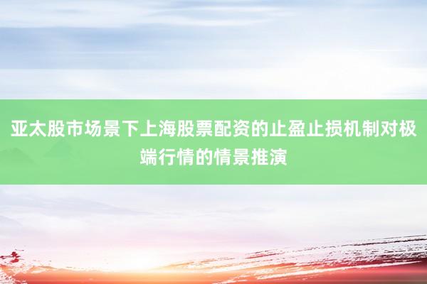 亚太股市场景下上海股票配资的止盈止损机制对极端行情的情景推演