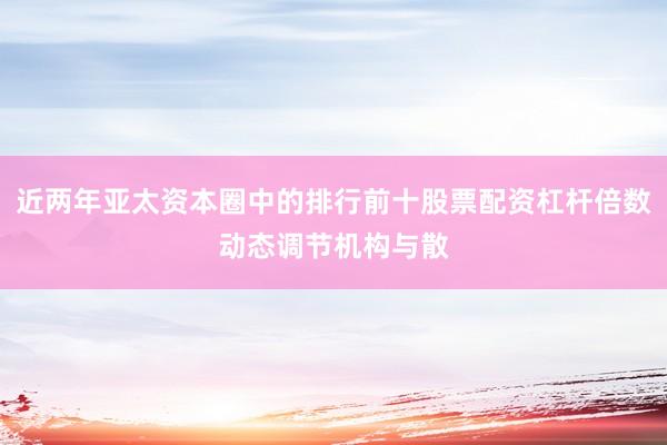 近两年亚太资本圈中的排行前十股票配资杠杆倍数动态调节机构与散