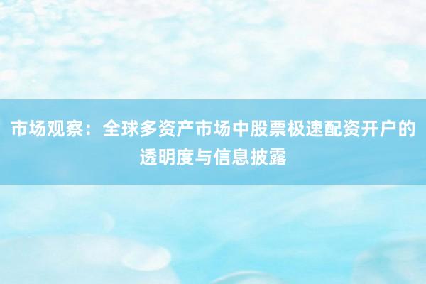 市场观察:全球多资产市场中股票极速配资开户的透明度与信息披露