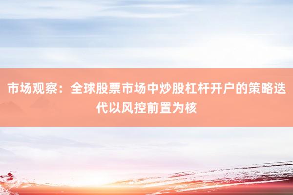 市场观察：全球股票市场中炒股杠杆开户的策略迭代以风控前置为核