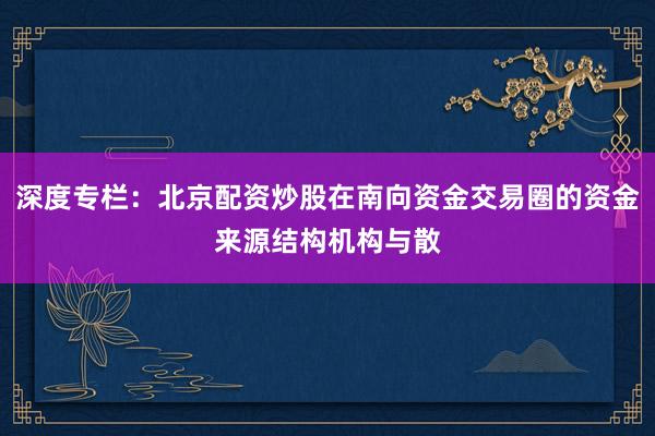 深度专栏：北京配资炒股在南向资金交易圈的资金来源结构机构与散