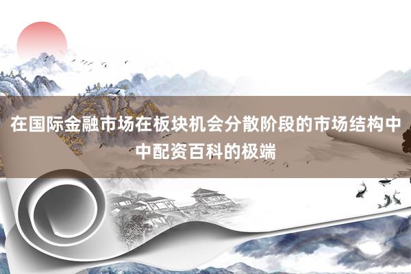在国际金融市场在板块机会分散阶段的市场结构中中配资百科的极端