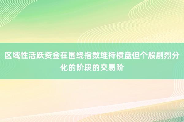 区域性活跃资金在围绕指数维持横盘但个股剧烈分化的阶段的交易阶
