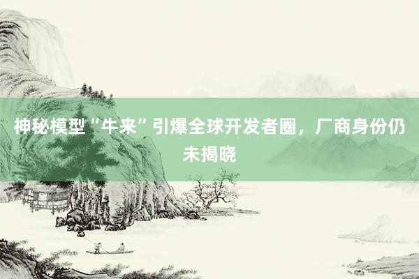 神秘模型“牛来”引爆全球开发者圈,厂商身份仍未揭晓