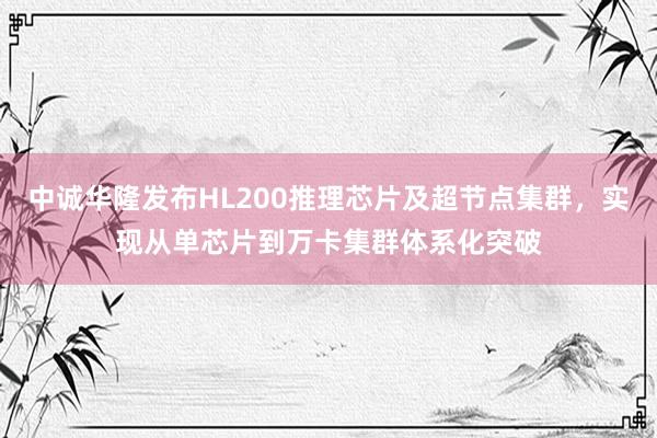 中诚华隆发布HL200推理芯片及超节点集群，实现从单芯片到万卡集群体系化突破