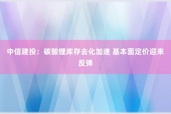 中信建投：碳酸锂库存去化加速 基本面定价迎来反弹