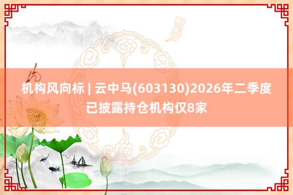 机构风向标 | 云中马(603130)2026年二季度已披露持仓机构仅8家