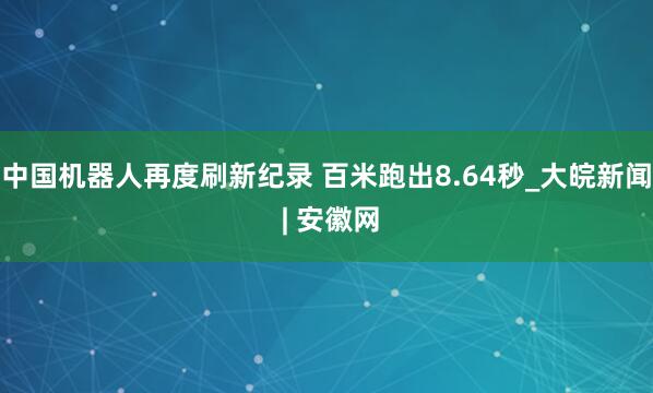 中国机器人再度刷新纪录 百米跑出8.64秒_大皖新闻 | 安徽网