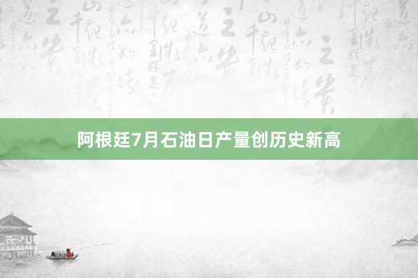 阿根廷7月石油日产量创历史新高