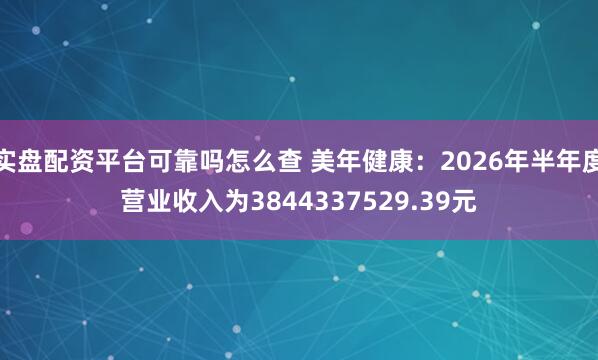 实盘配资平台可靠吗怎么查 美年健康：2026年半年度营业收入为3844337529.39元