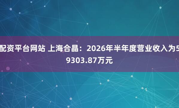 配资平台网站 上海合晶：2026年半年度营业收入为59303.87万元