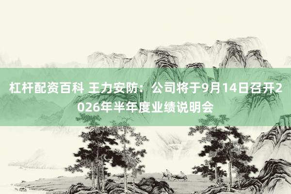 杠杆配资百科 王力安防：公司将于9月14日召开2026年半年度业绩说明会