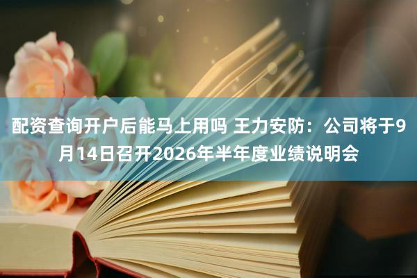 配资查询开户后能马上用吗 王力安防：公司将于9月14日召开2026年半年度业绩说明会