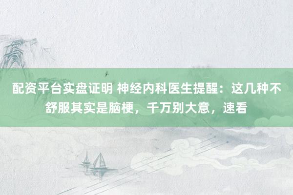 配资平台实盘证明 神经内科医生提醒：这几种不舒服其实是脑梗，千万别大意，速看