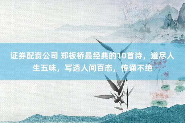 证券配资公司 郑板桥最经典的10首诗，道尽人生五味，写透人间百态，传诵不绝