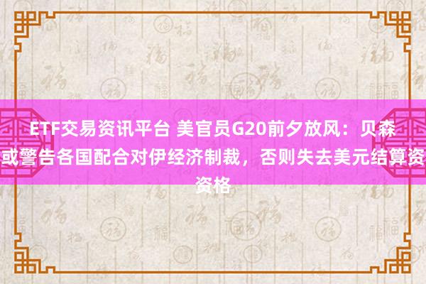 ETF交易资讯平台 美官员G20前夕放风：贝森特或警告各国配合对伊经济制裁，否则失去美元结算资格