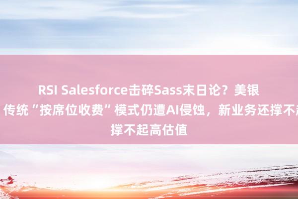 RSI Salesforce击碎Sass末日论？美银泼冷水：传统“按席位收费”模式仍遭AI侵蚀，新业务还撑不起高估值