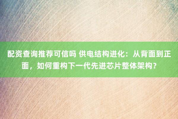 配资查询推荐可信吗 供电结构进化：从背面到正面，如何重构下一代先进芯片整体架构？
